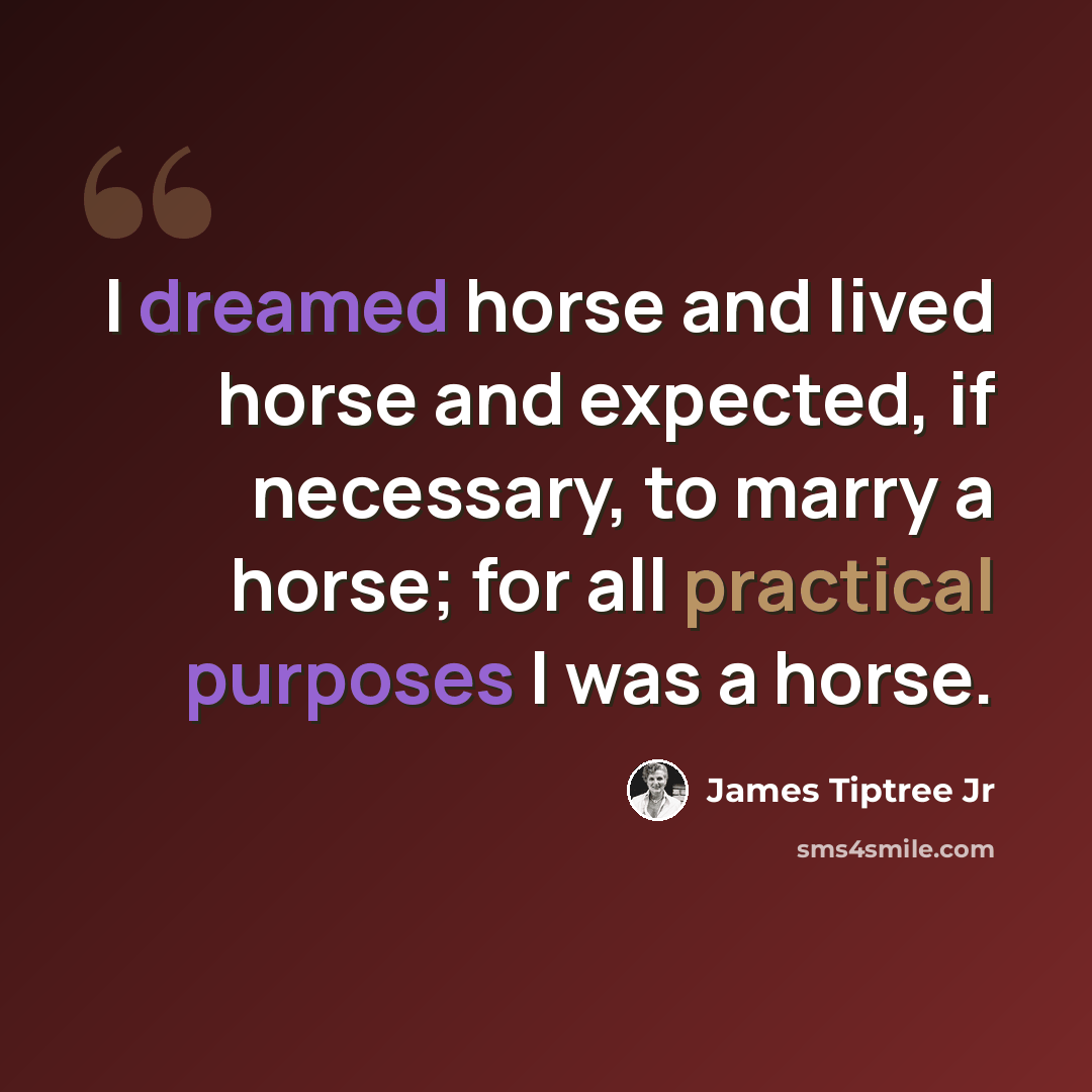 “I dreamed horse and lived horse and expected, if necessary, to marry a horse; for all practical purposes I was a horse.” quote by James Tiptree Jr
