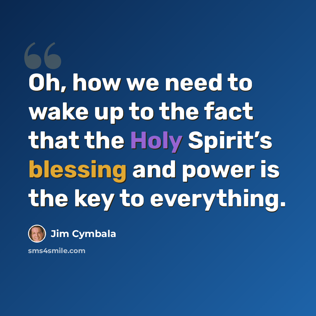 “Oh, how we need to wake up to the fact that the Holy Spirit’s blessing and power is the key to everything.” quote by Jim Cymbala