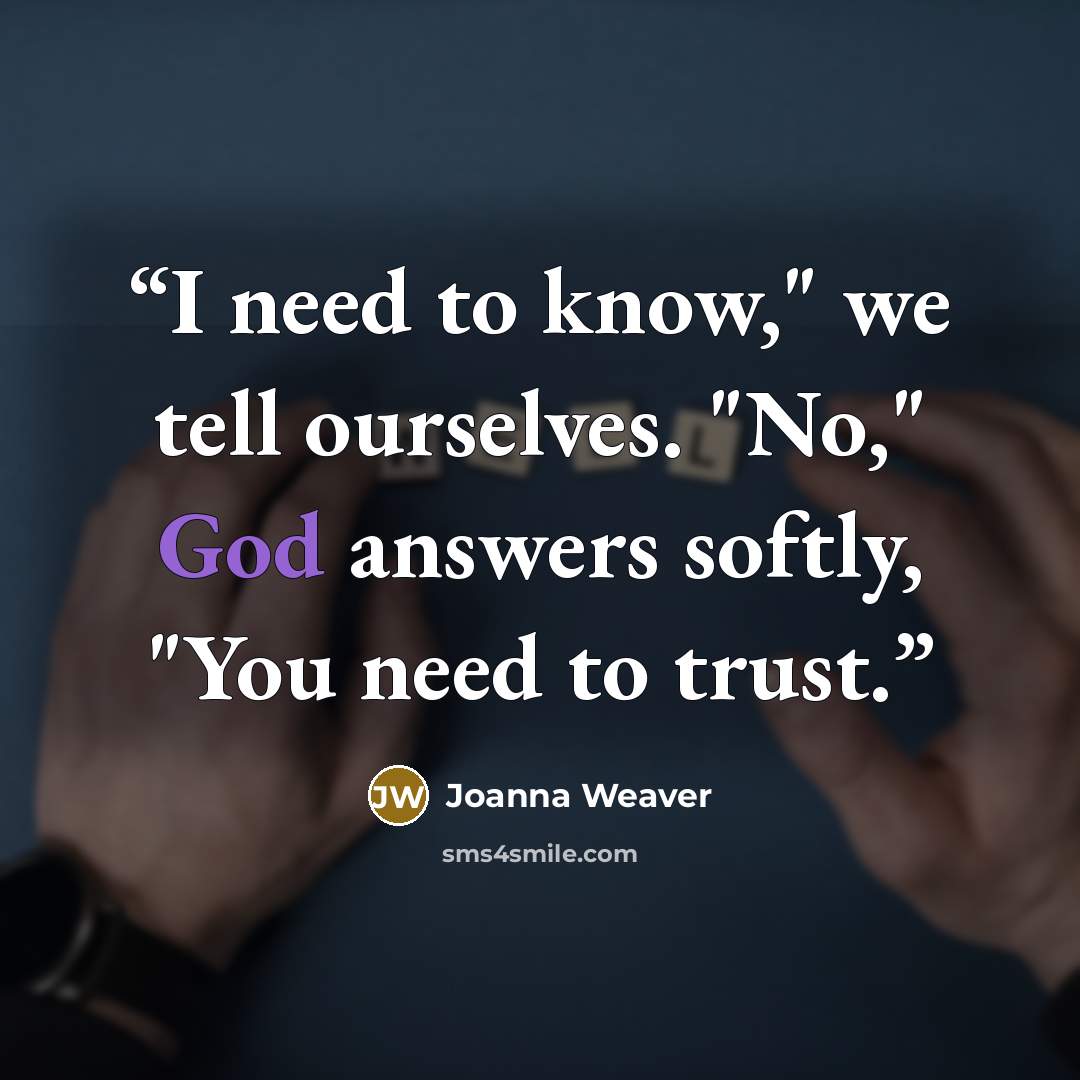 “I need to know," we tell ourselves. "No," God answers softly, "You need to trust.” quote by Joanna Weaver
