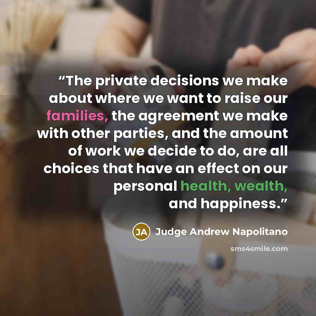 “The private decisions we make about where we want to raise our families, the agreement we make with other parties, and the amount of work we decide to do, are all choices that have an effect on our personal health, wealth, and happiness.” quote by Judge Andrew Napolitano