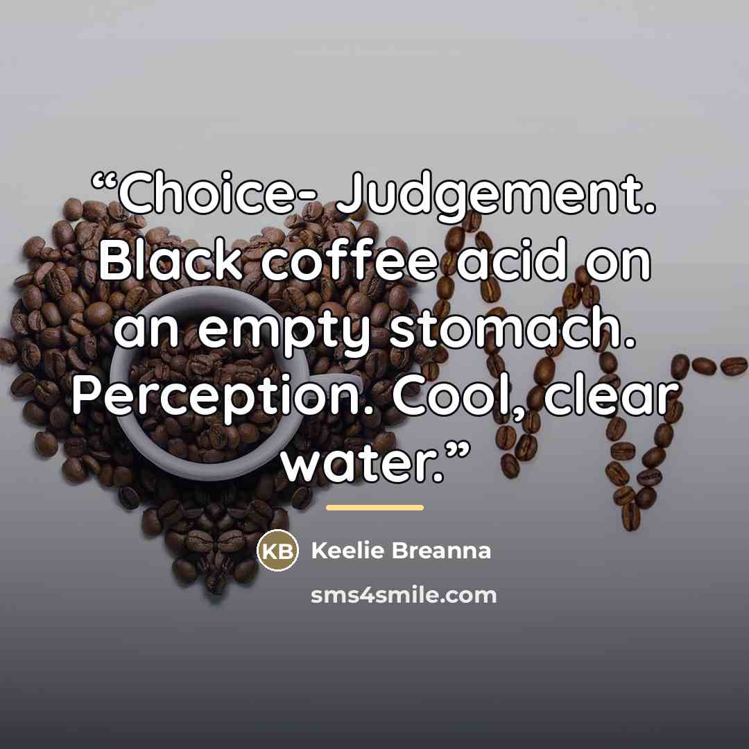 “Choice- Judgement. Black coffee acid on an empty stomach. Perception. Cool, clear water.” quote by Keelie Breanna