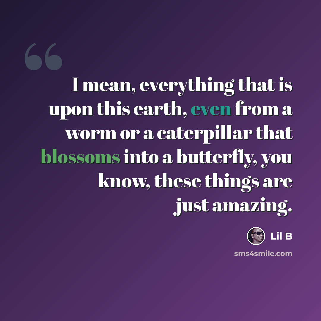 “I mean, everything that is upon this earth, even from a worm or a caterpillar that blossoms into a butterfly, you know, these things are just amazing.” quote by Lil B
