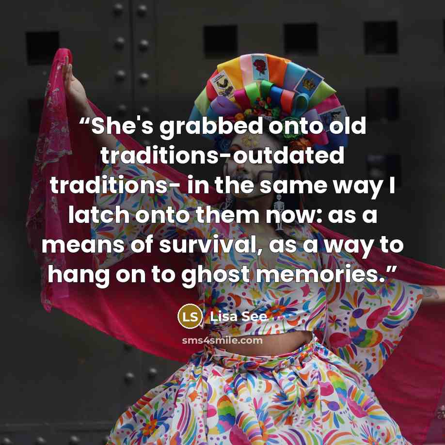 “She's grabbed onto old traditions-outdated traditions- in the same way I latch onto them now: as a means of survival, as a way to hang on to ghost memories.” quote by Lisa See