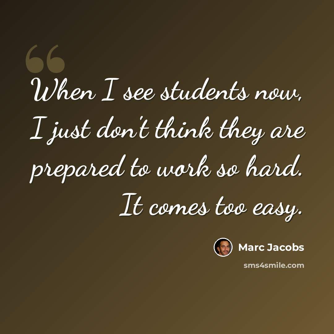 “When I see students now, I just don't think they are prepared to work so hard. It comes too easy.” quote by Marc Jacobs
