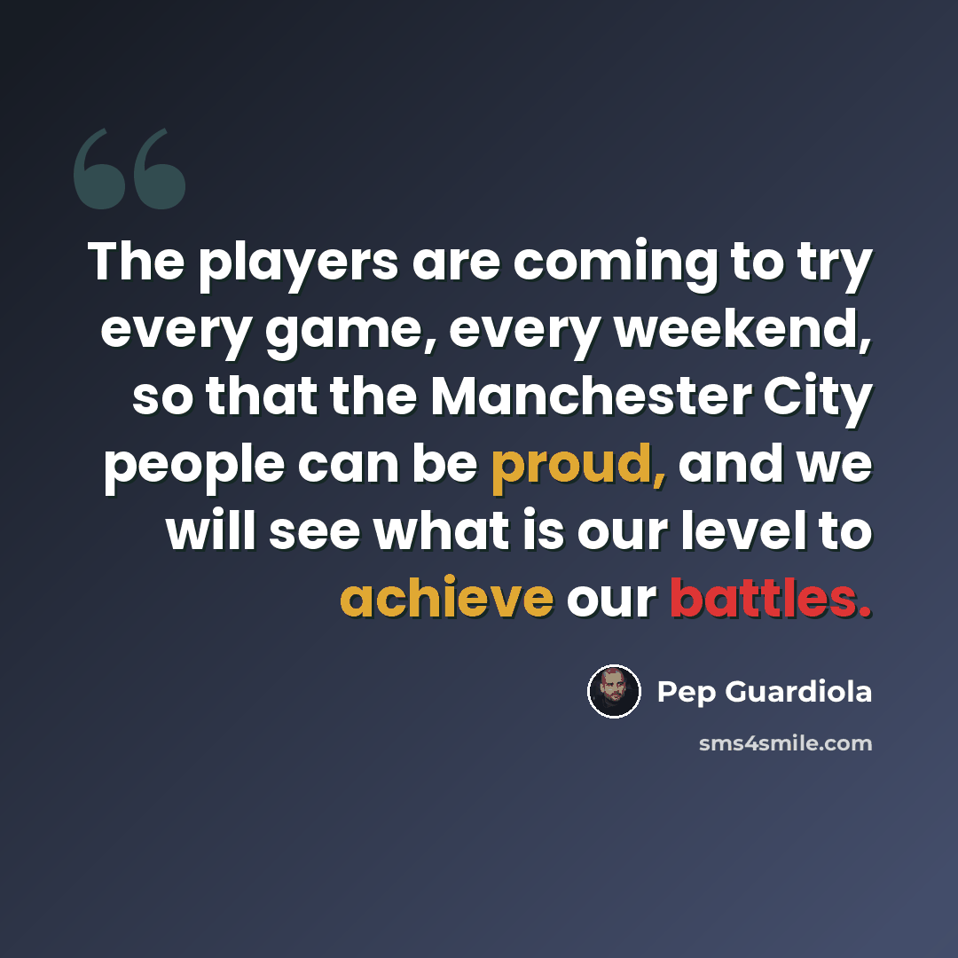 “The players are coming to try every game, every weekend, so that the Manchester City people can be proud, and we will see what is our level to achieve our battles.” quote by Pep Guardiola