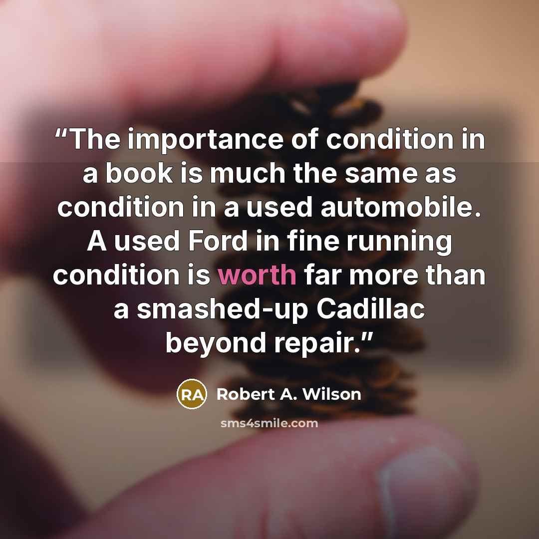 “The importance of condition in a book is much the same as condition in a used automobile. A used Ford in fine running condition is worth far more than a smashed-up Cadillac beyond repair.” quote by Robert A. Wilson