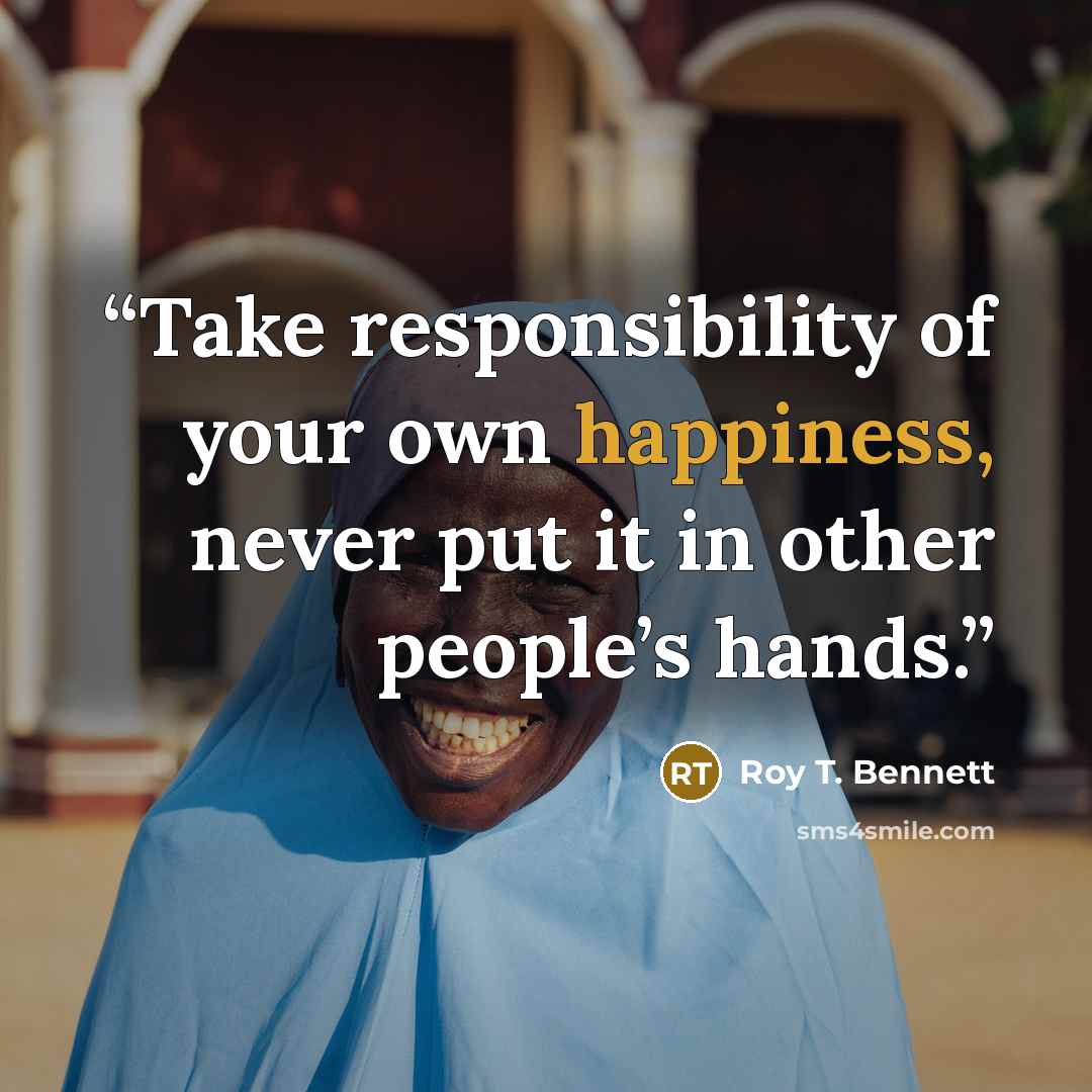 “Take responsibility of your own happiness, never put it in other people’s hands.” quote by Roy T. Bennett