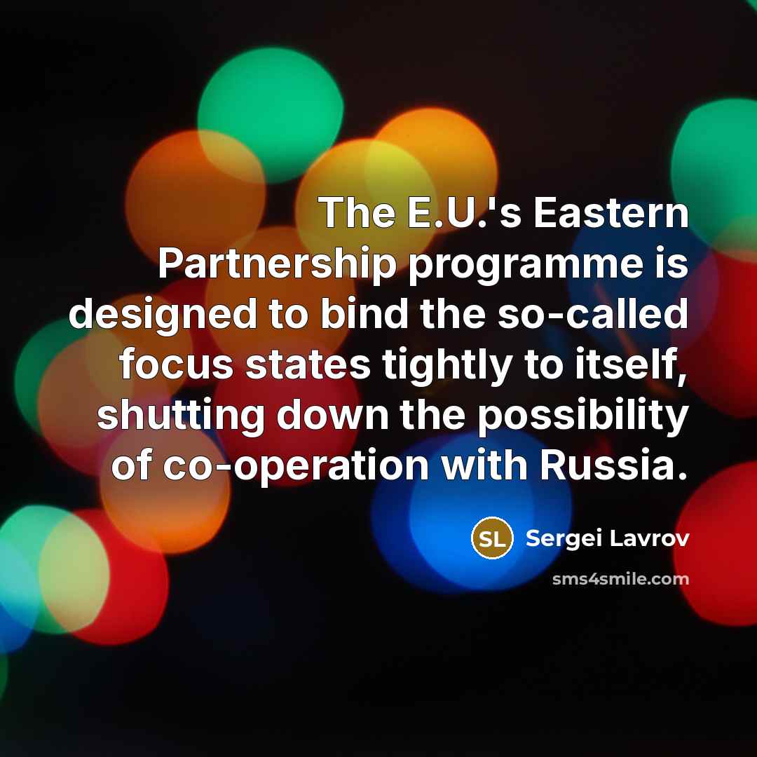 “The E.U.'s Eastern Partnership programme is designed to bind the so-called focus states tightly to itself, shutting down the possibility of co-operation with Russia.” quote by Sergei Lavrov