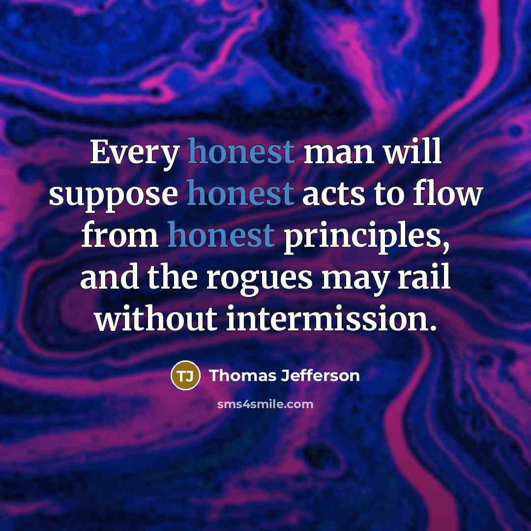 “Every honest man will suppose honest acts to flow from honest principles, and the rogues may rail without intermission.” quote by Thomas Jefferson