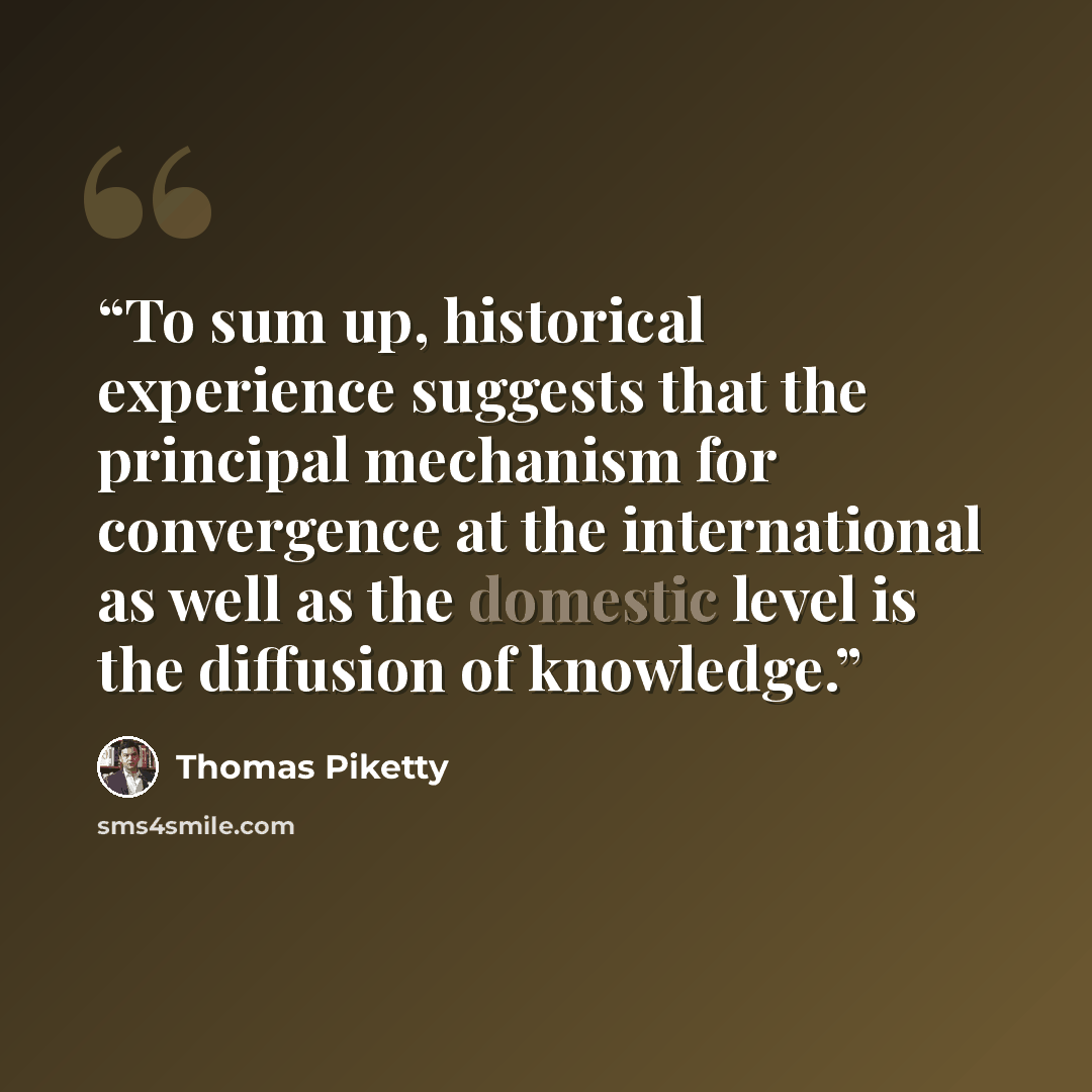 “To sum up, historical experience suggests that the principal mechanism for convergence at the international as well as the domestic level is the diffusion of knowledge.” quote by Thomas Piketty