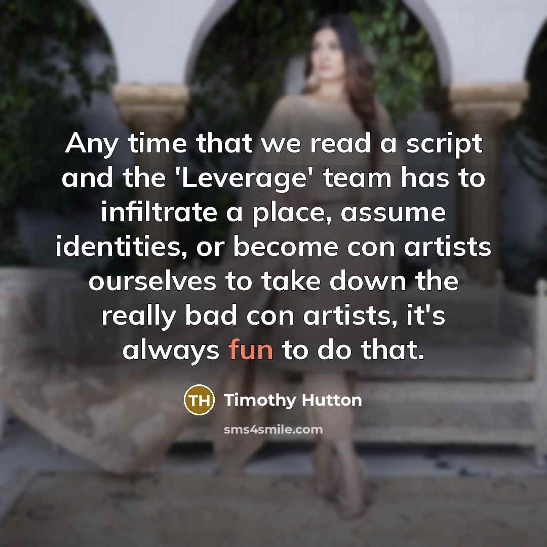 “Any time that we read a script and the 'Leverage' team has to infiltrate a place, assume identities, or become con artists ourselves to take down the really bad con artists, it's always fun to do that.” quote by Timothy Hutton