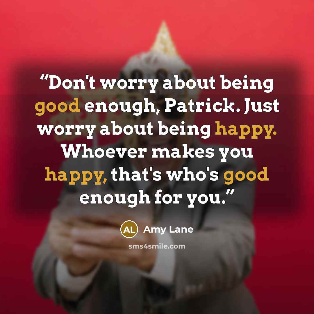 “Don't worry about being good enough, Patrick. Just worry about being happy. Whoever makes you happy, that's who's good enough for you.” quote by Amy Lane