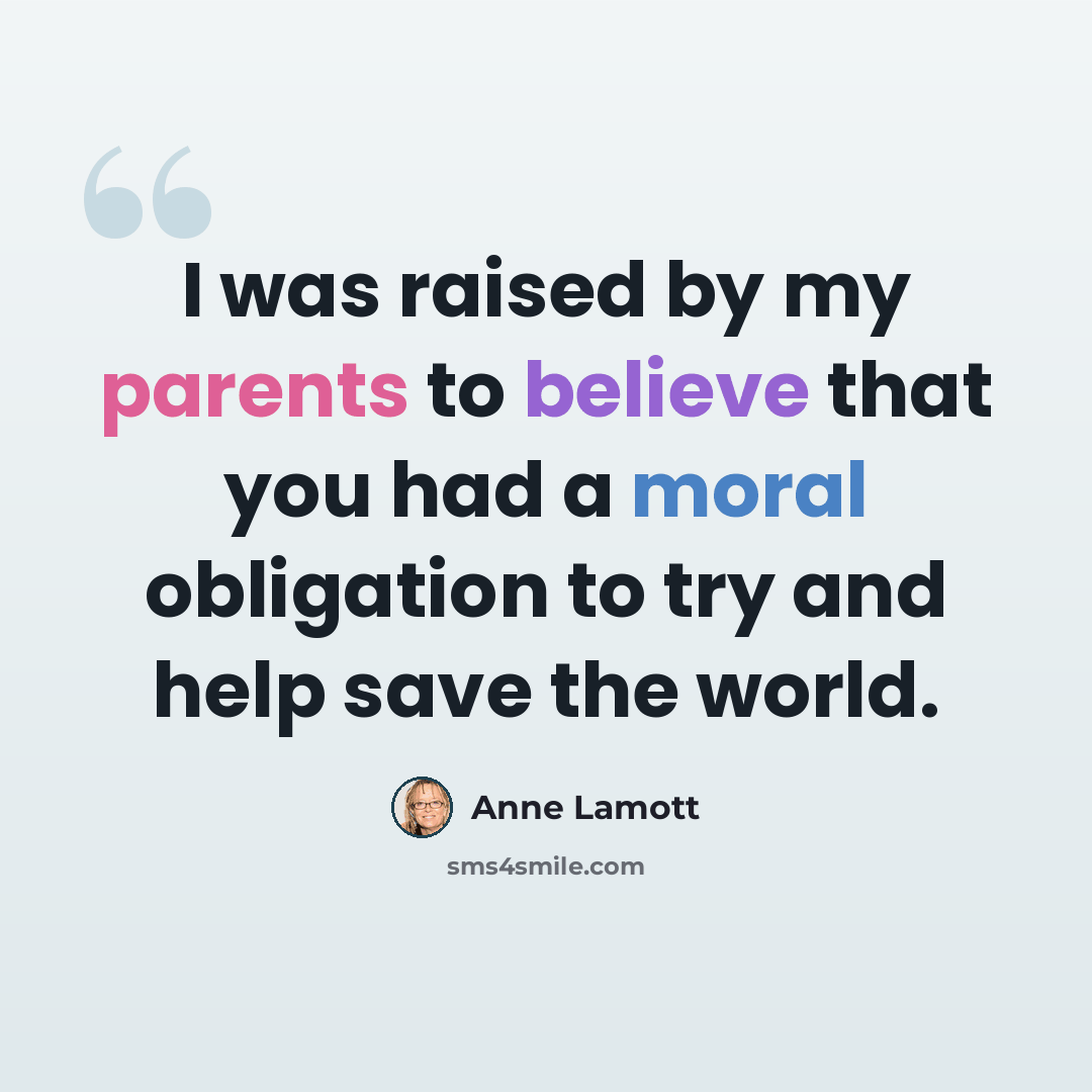 “I was raised by my parents to believe that you had a moral obligation to try and help save the world.” quote by Anne Lamott