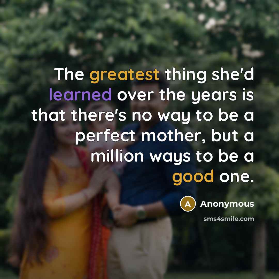 “The greatest thing she'd learned over the years is that there's no way to be a perfect mother, but a million ways to be a good one.” quote by Anonymous