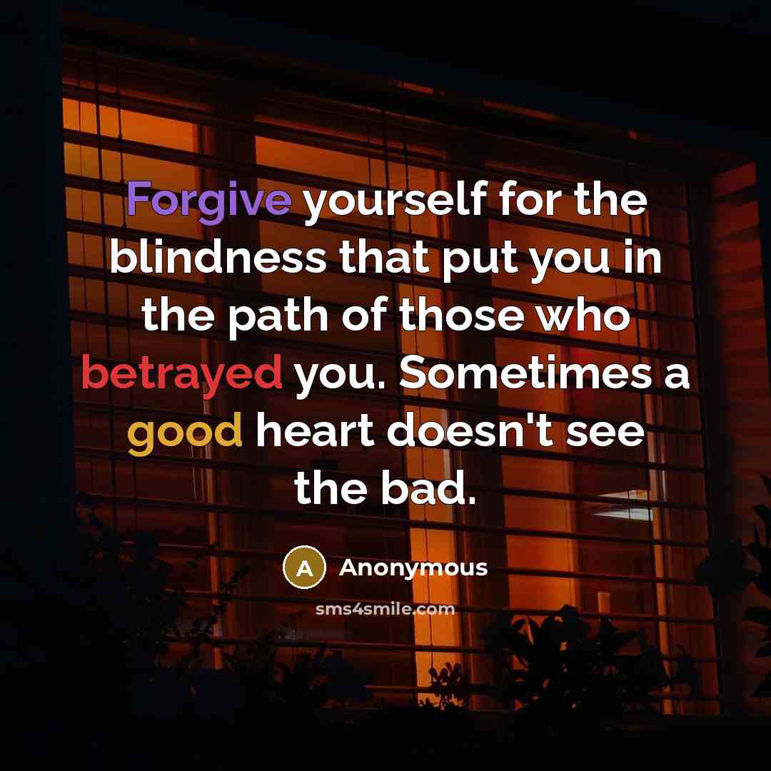 “Forgive yourself for the blindness that put you in the path of those who betrayed you. Sometimes a good heart doesn't see the bad.” quote by Anonymous