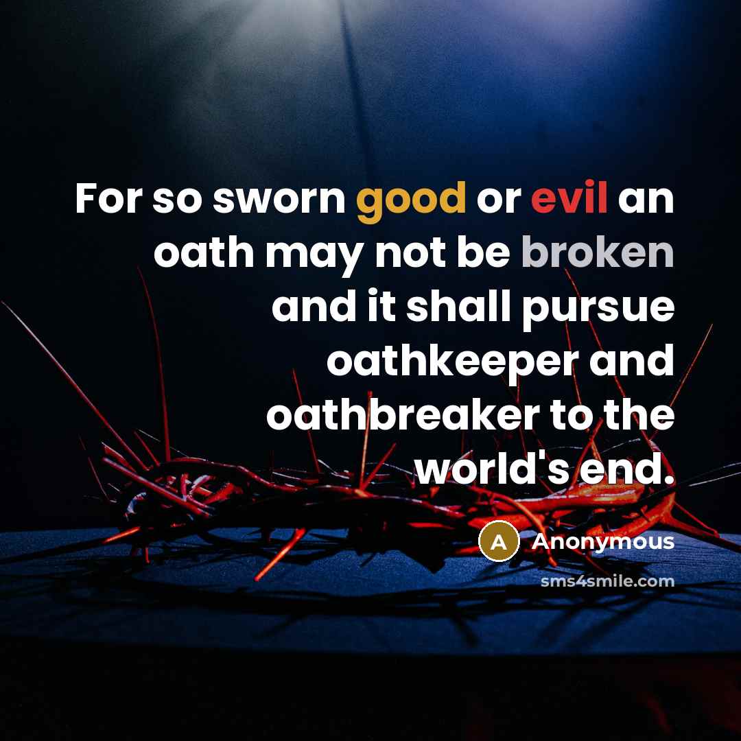 “For so sworn good or evil an oath may not be broken and it shall pursue oathkeeper and oathbreaker to the world's end.” quote by Anonymous
