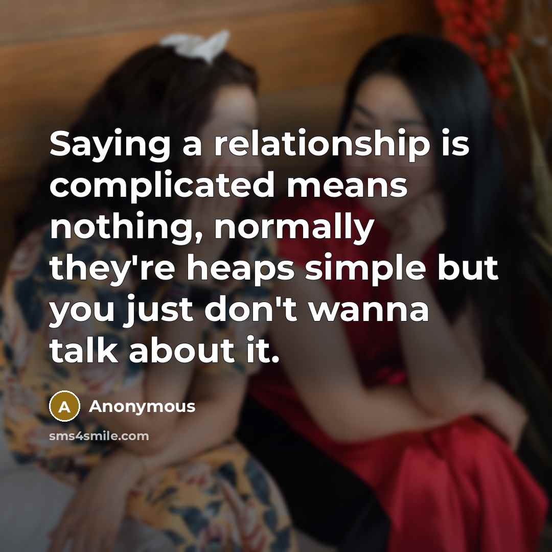 “Saying a relationship is complicated means nothing, normally they're heaps simple but you just don't wanna talk about it.” quote by Anonymous