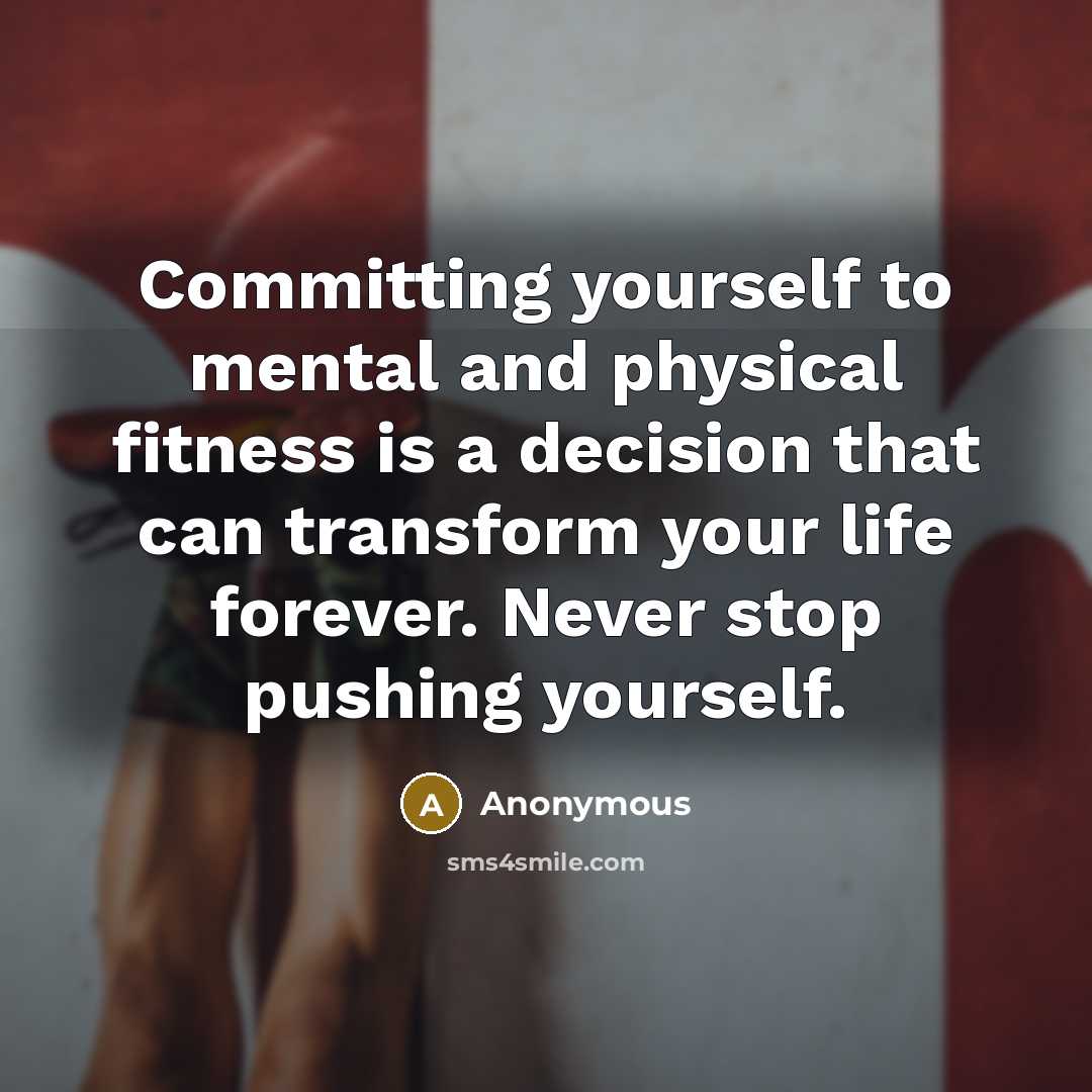“Committing yourself to mental and physical fitness is a decision that can transform your life forever. Never stop pushing yourself.” quote by Anonymous