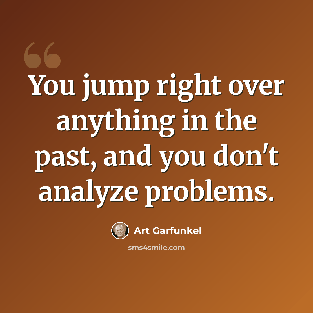 “You jump right over anything in the past, and you don't analyze problems.” quote by Art Garfunkel