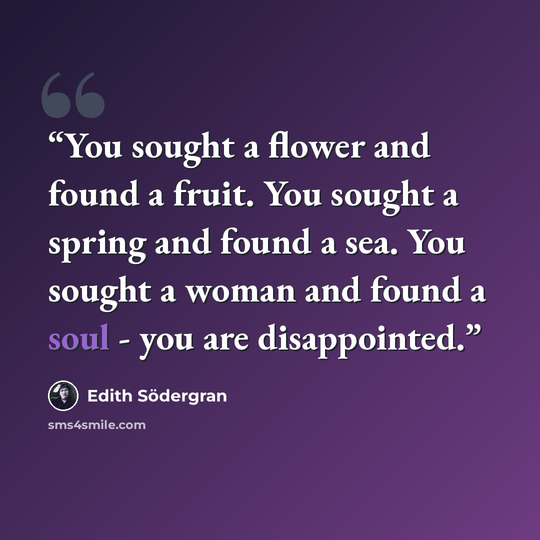 “You sought a flower and found a fruit. You sought a spring and found a sea. You sought a woman and found a soul - you are disappointed.” quote by edith sodergran