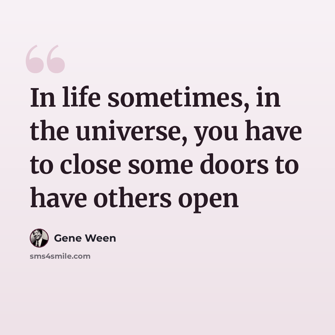 “In life sometimes, in the universe, you have to close some doors to have others open” quote by Gene Ween