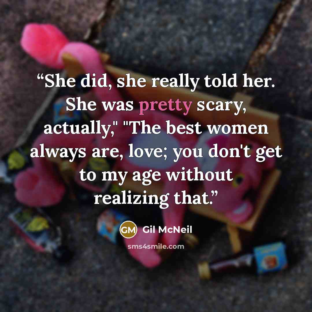 “She did, she really told her. She was pretty scary, actually," "The best women always are, love; you don't get to my age without realizing that.” quote by Gil McNeil