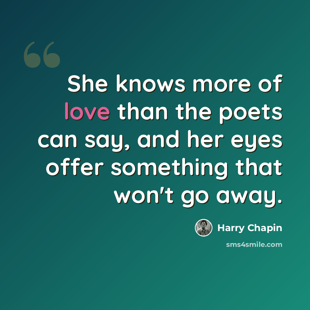 “She knows more of love than the poets can say, and her eyes offer something that won't go away.” quote by Harry Chapin