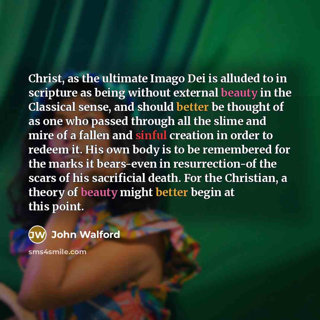 “Christ, as the ultimate Imago Dei is alluded to in scripture as being without external beauty in the Classical sense, and should better be thought of as one who passed through all the slime and mire of a fallen and sinful creation in order to redeem it. His own body is to be remembered for the…” quote by John Walford