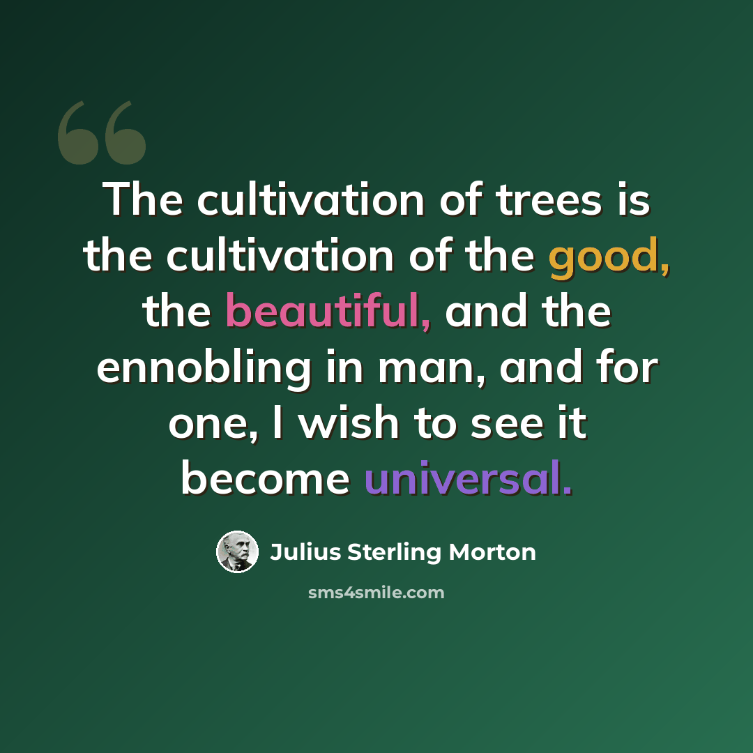“The cultivation of trees is the cultivation of the good, the beautiful, and the ennobling in man, and for one, I wish to see it become universal.” quote by Julius Sterling Morton