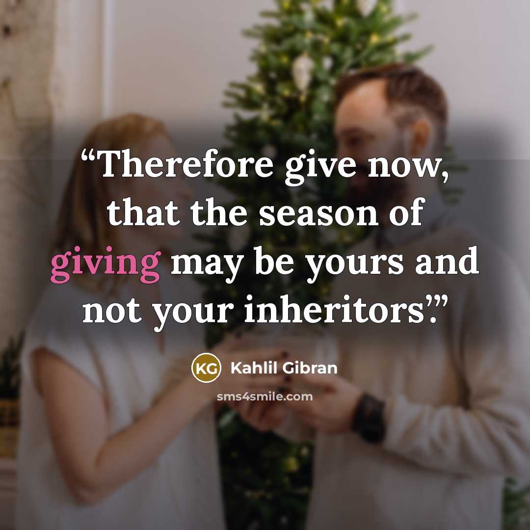 “Therefore give now, that the season of giving may be yours and not your inheritors’.” quote by Kahlil Gibran