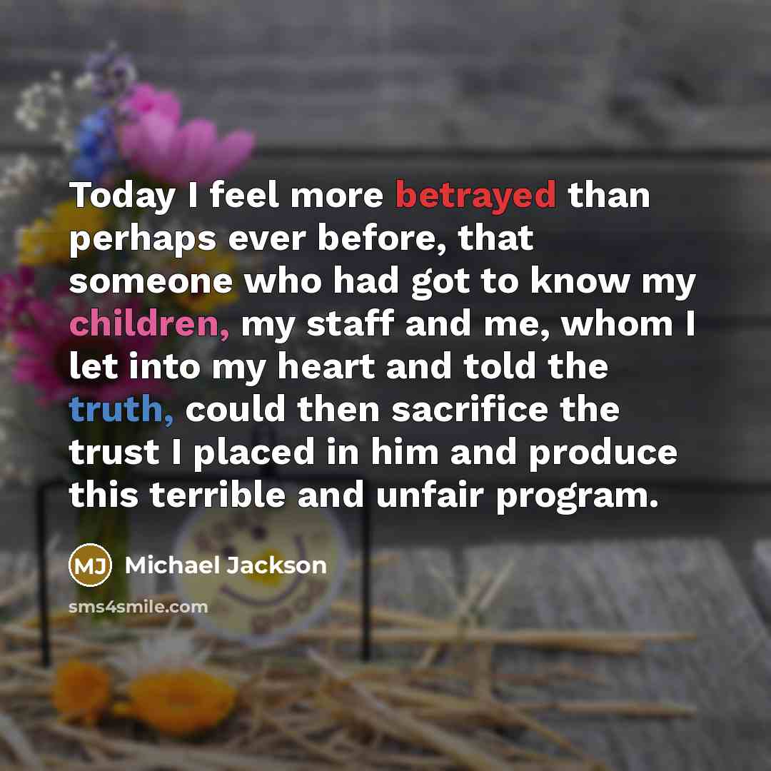 “Today I feel more betrayed than perhaps ever before, that someone who had got to know my children, my staff and me, whom I let into my heart and told the truth, could then sacrifice the trust I placed in him and produce this terrible and unfair program.” quote by Michael Jackson