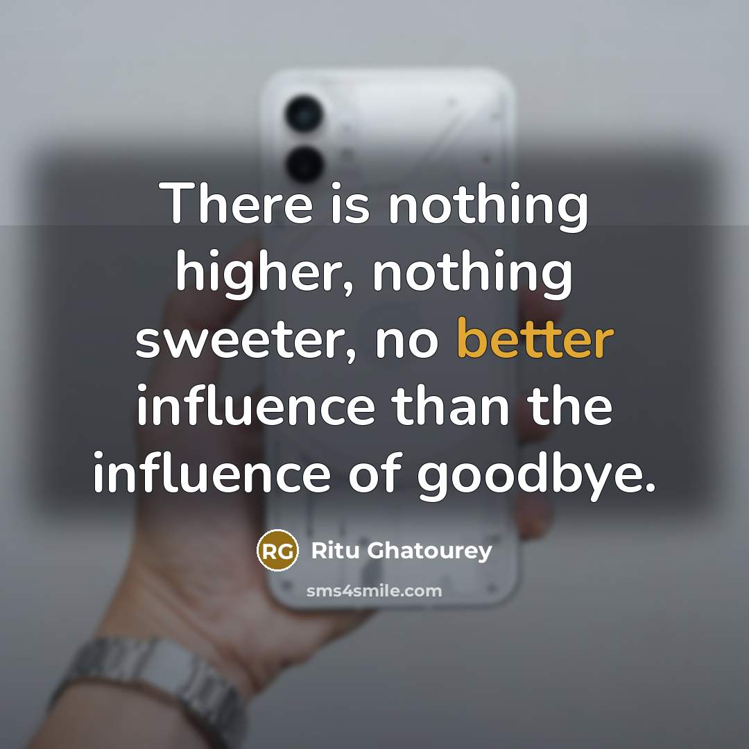 “There is nothing higher, nothing sweeter, no better influence than the influence of goodbye.” quote by Ritu Ghatourey