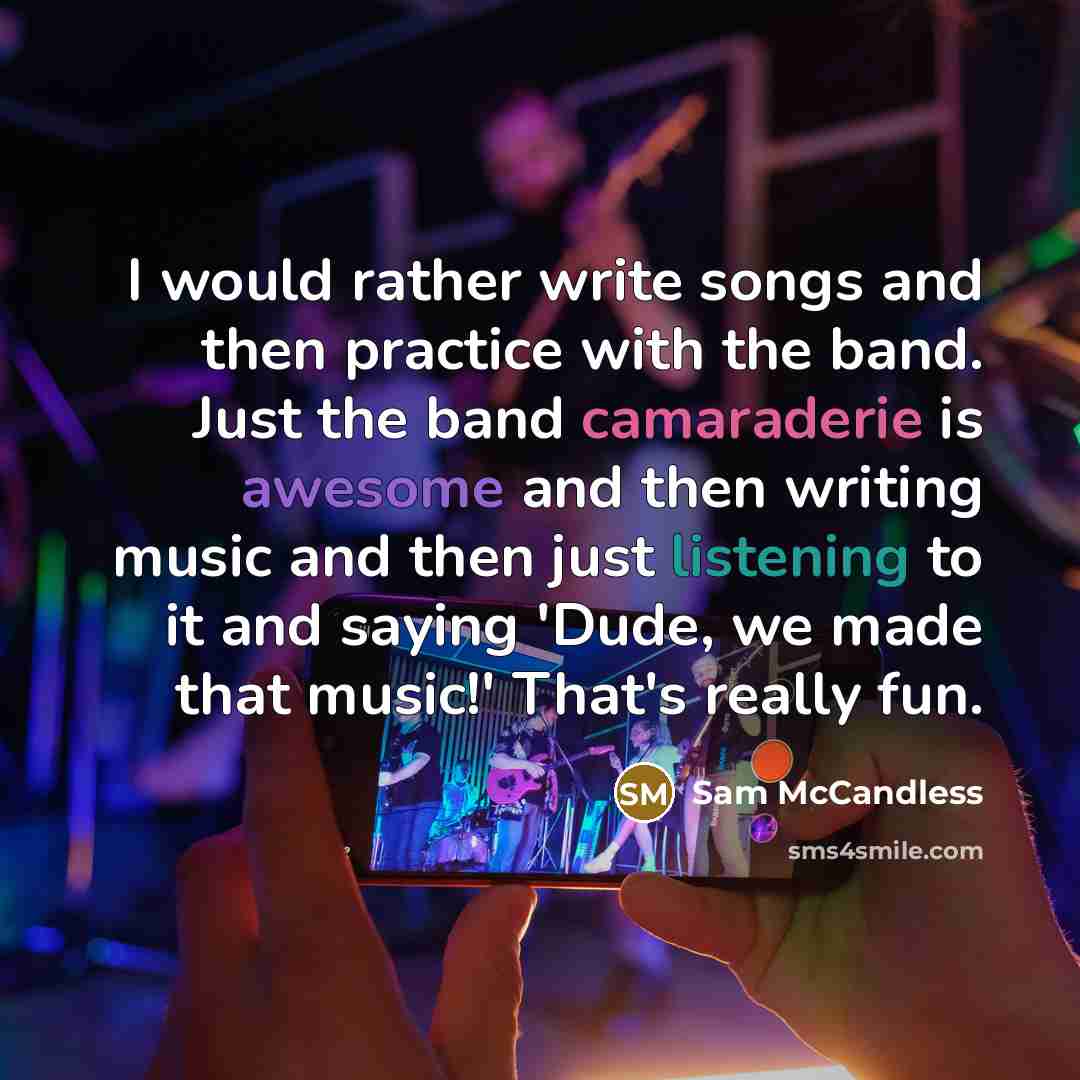 “I would rather write songs and then practice with the band. Just the band camaraderie is awesome and then writing music and then just listening to it and saying 'Dude, we made that music!' That's really fun.” quote by Sam McCandless