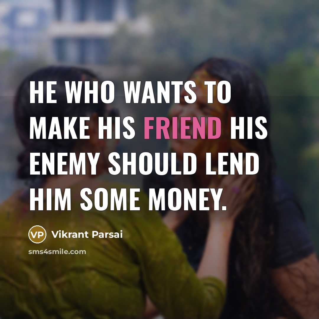 “He who wants to make his friend his enemy should lend him some money.” quote by Vikrant Parsai