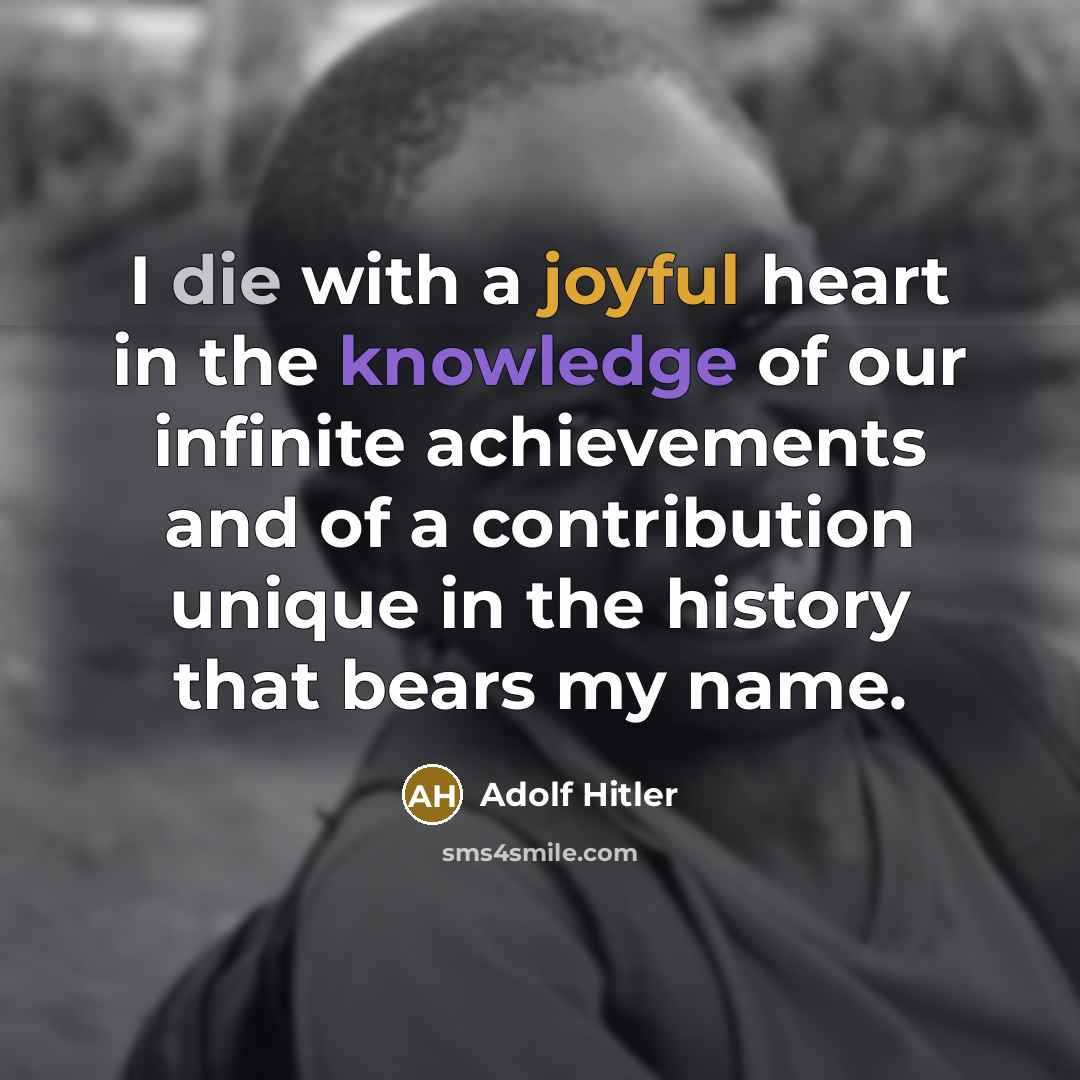 “I die with a joyful heart in the knowledge of our infinite achievements and of a contribution unique in the history that bears my name.” quote by Adolf Hitler