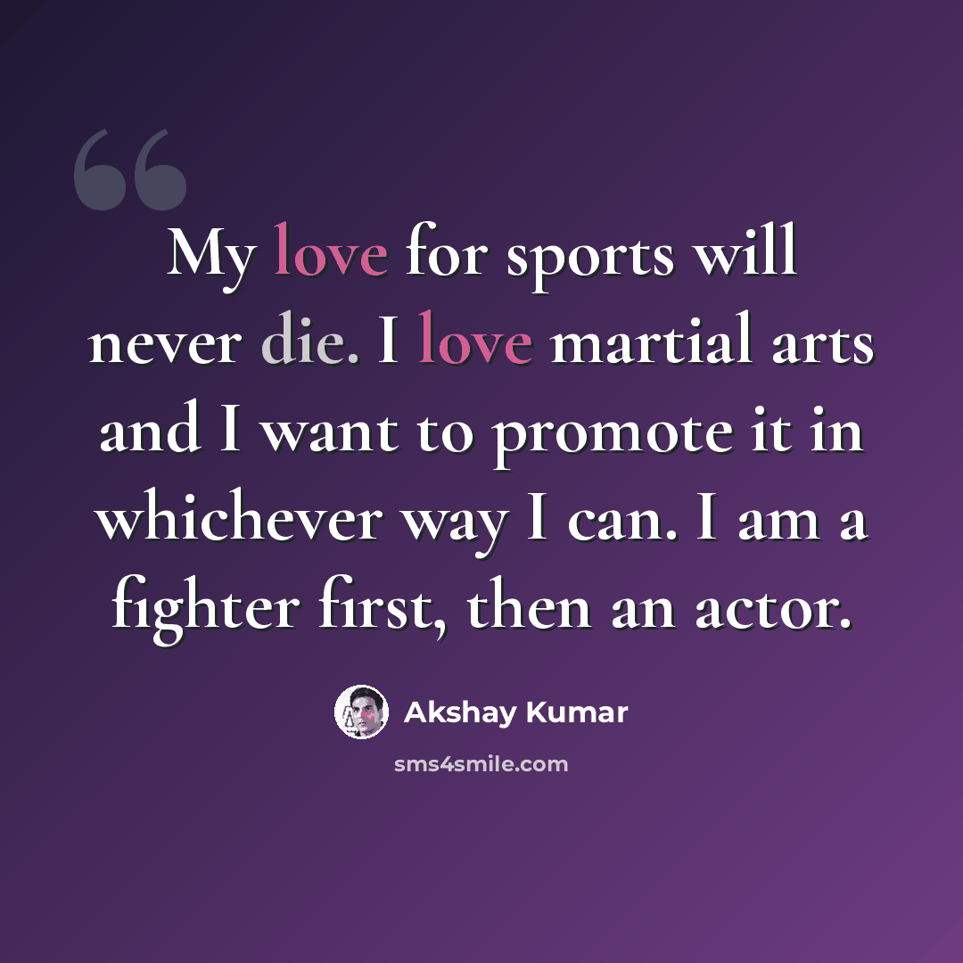 “My love for sports will never die. I love martial arts and I want to promote it in whichever way I can. I am a fighter first, then an actor.” quote by Akshay Kumar
