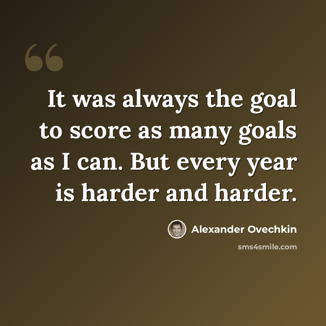 “It was always the goal to score as many goals as I can. But every year is harder and harder.” quote by Alexander Ovechkin