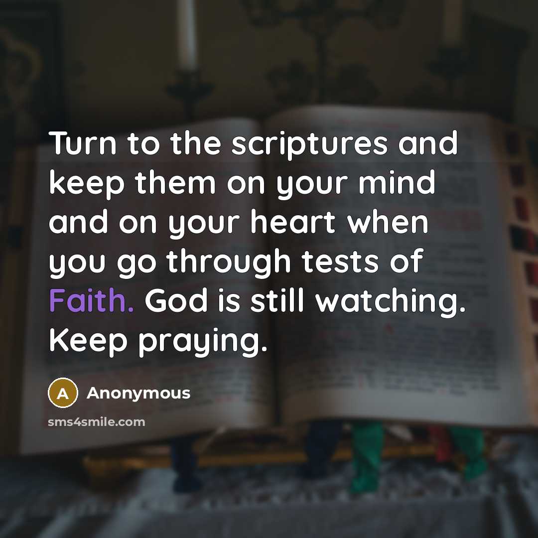 “Turn to the scriptures and keep them on your mind and on your heart when you go through tests of Faith. God is still watching. Keep praying.” quote by Anonymous