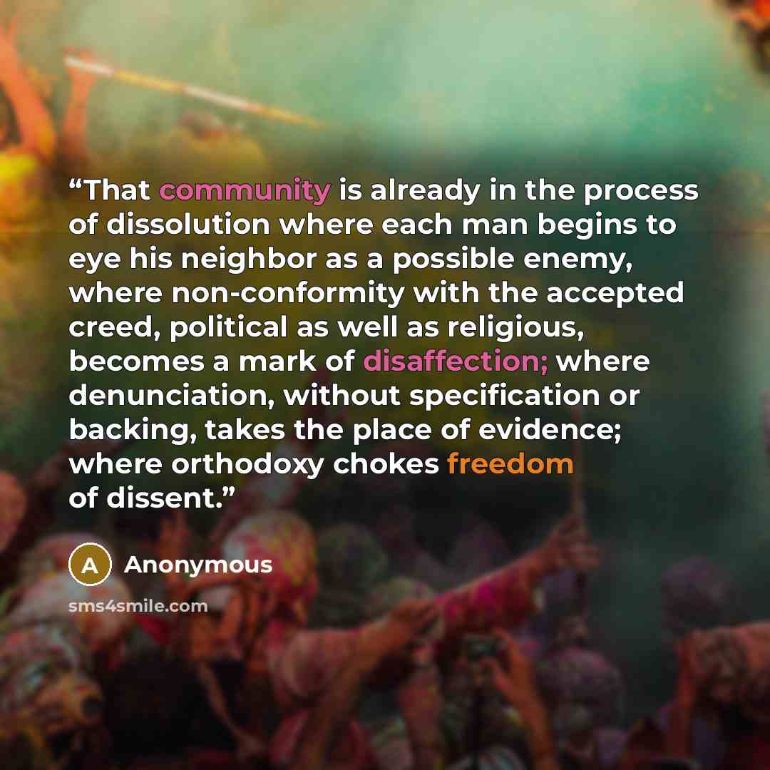 “That community is already in the process of dissolution where each man begins to eye his neighbor as a possible enemy, where non-conformity with the accepted creed, political as well as religious, becomes a mark of disaffection; where denunciation, without specification or backing, takes the place…” quote by Anonymous
