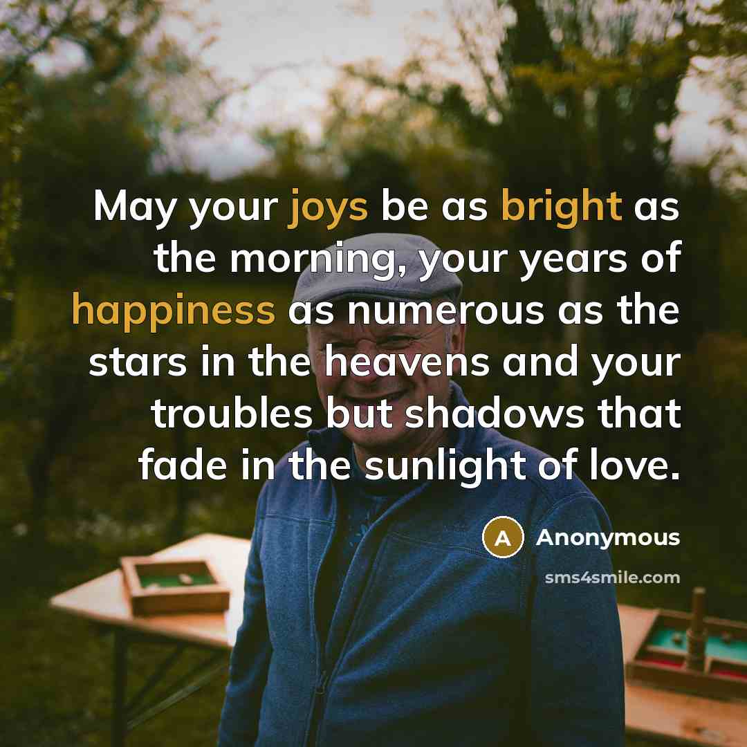 “May your joys be as bright as the morning, your years of happiness as numerous as the stars in the heavens and your troubles but shadows that fade in the sunlight of love.” quote by Anonymous