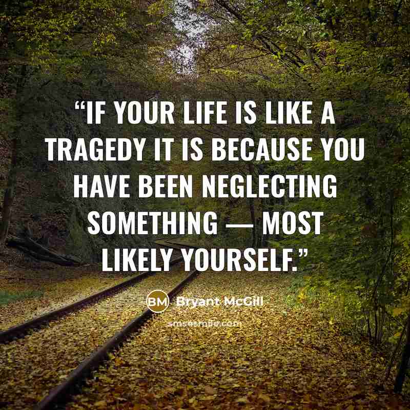 “If your life is like a tragedy it is because you have been neglecting something — most likely yourself.” quote by Bryant McGill