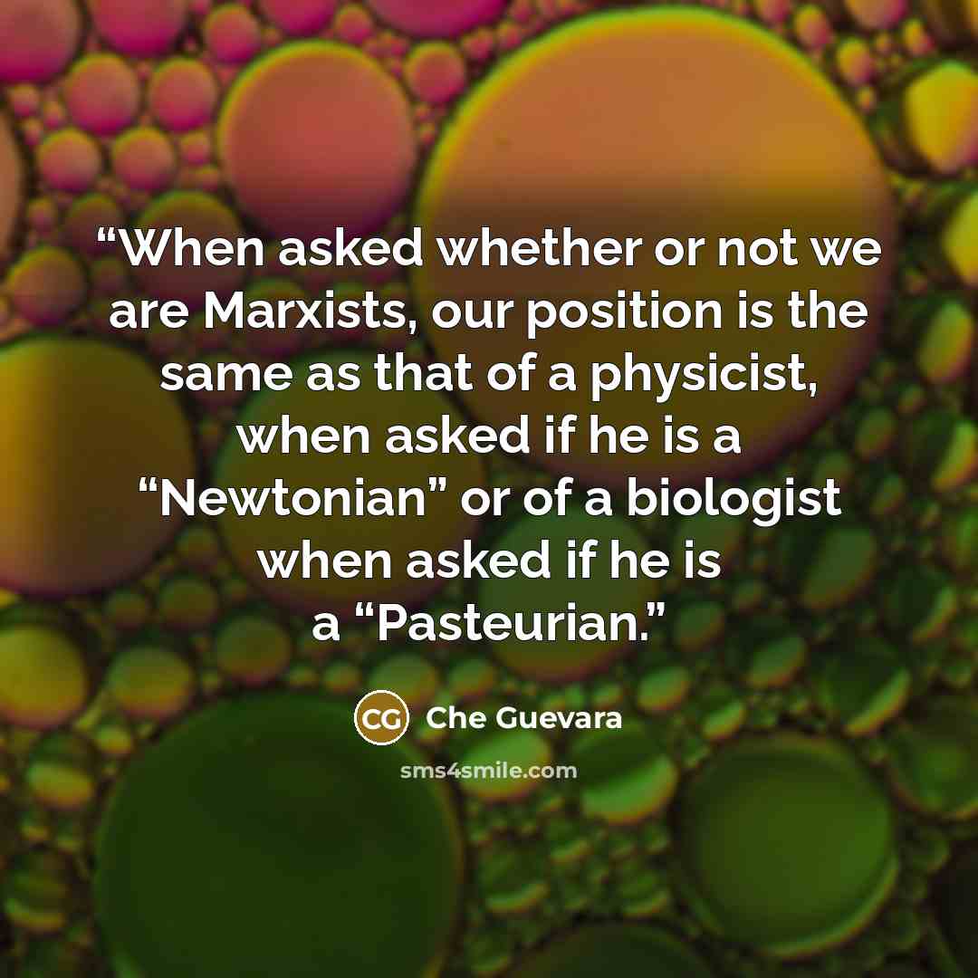 “When asked whether or not we are Marxists, our position is the same as that of a physicist, when asked if he is a “Newtonian” or of a biologist when asked if he is a “Pasteurian.” quote by Che Guevara