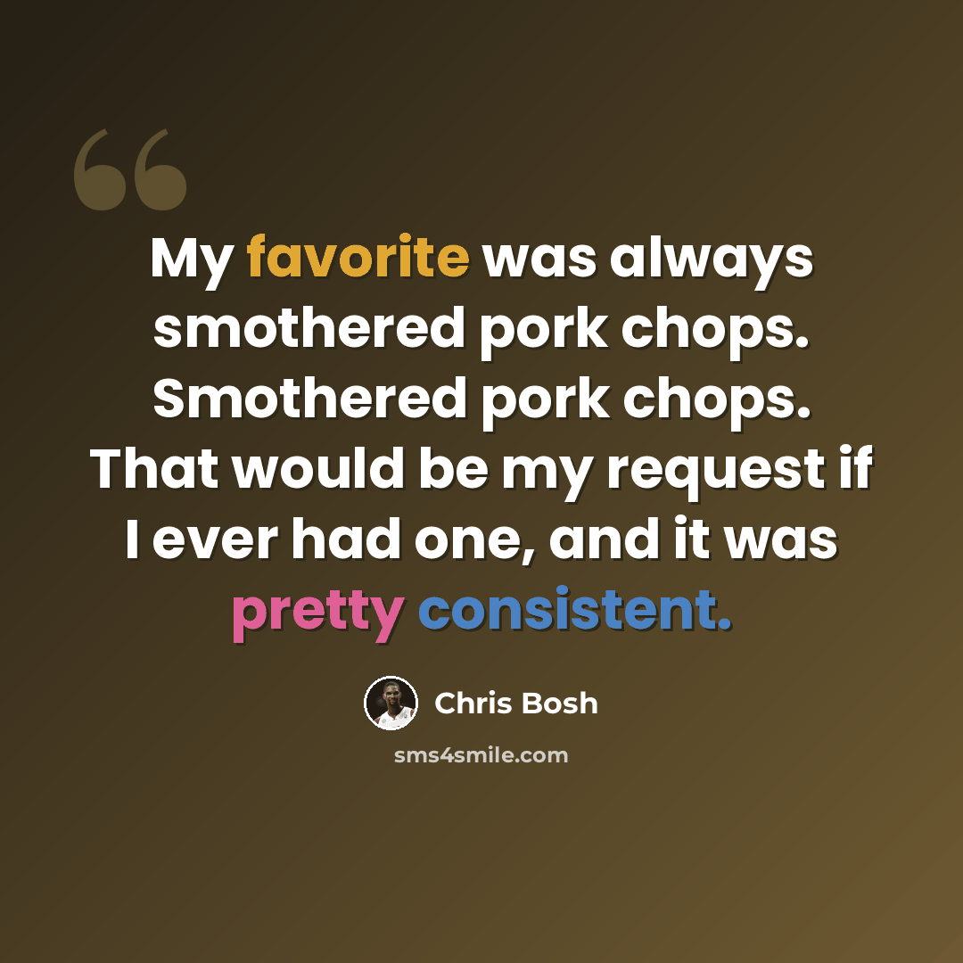 “My favorite was always smothered pork chops. Smothered pork chops. That would be my request if I ever had one, and it was pretty consistent.” quote by Chris Bosh