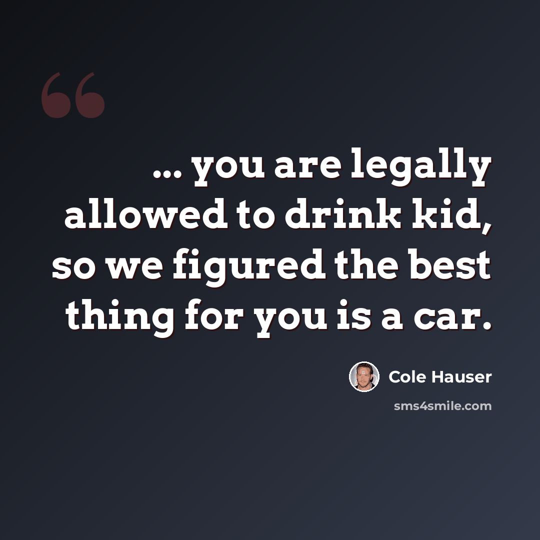 “... you are legally allowed to drink kid, so we figured the best thing for you is a car.” quote by Cole Hauser