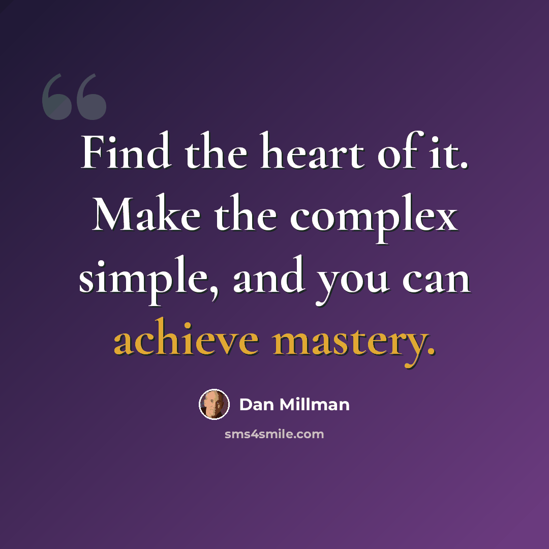 “Find the heart of it. Make the complex simple, and you can achieve mastery.” quote by Dan Millman
