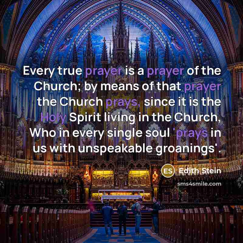 “Every true prayer is a prayer of the Church; by means of that prayer the Church prays, since it is the Holy Spirit living in the Church, Who in every single soul 'prays in us with unspeakable groanings'.” quote by Edith Stein