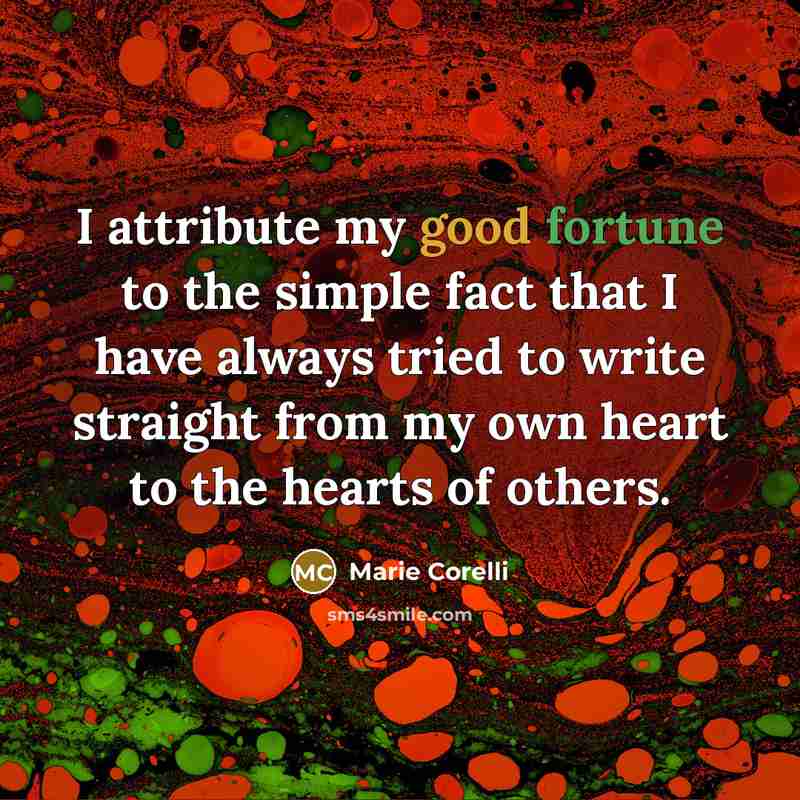“I attribute my good fortune to the simple fact that I have always tried to write straight from my own heart to the hearts of others.” quote by Marie Corelli
