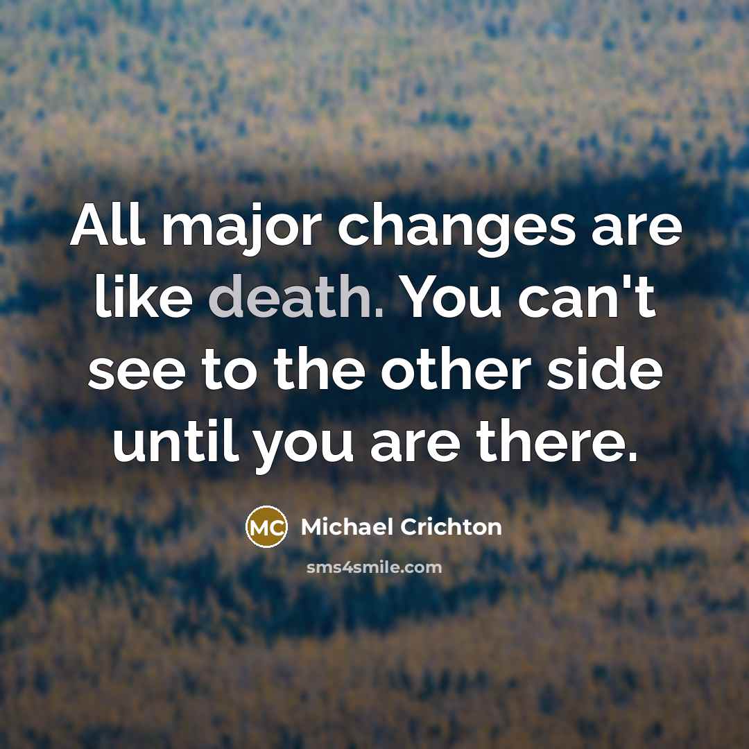 “All major changes are like death. You can't see to the other side until you are there.” quote by Michael Crichton