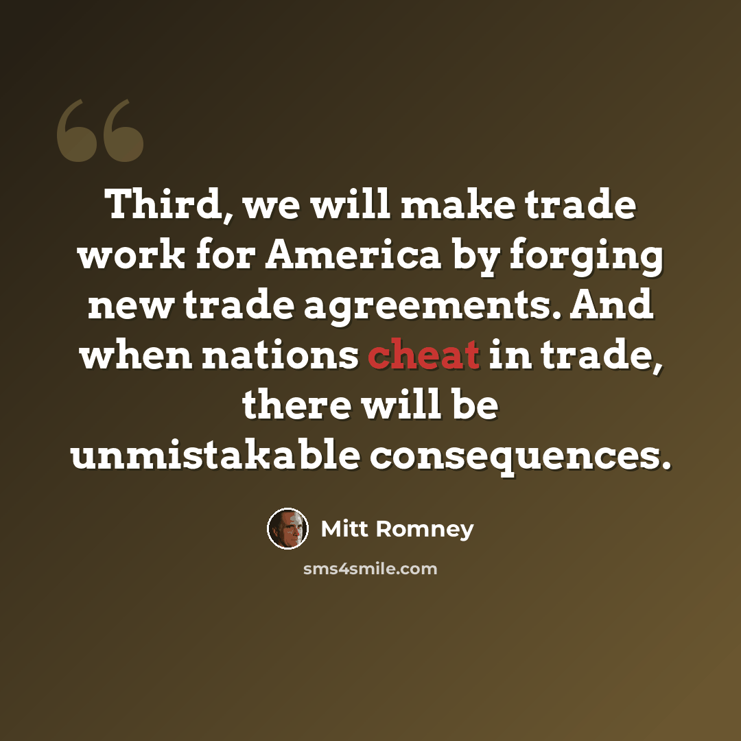 “Third, we will make trade work for America by forging new trade agreements. And when nations cheat in trade, there will be unmistakable consequences.” quote by Mitt Romney