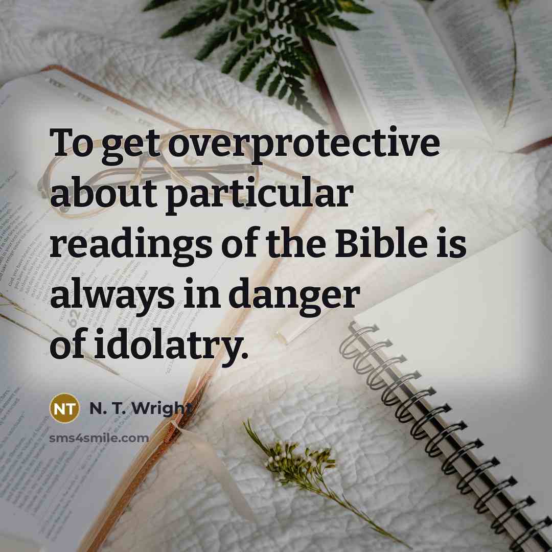 “To get overprotective about particular readings of the Bible is always in danger of idolatry.” quote by N. T. Wright